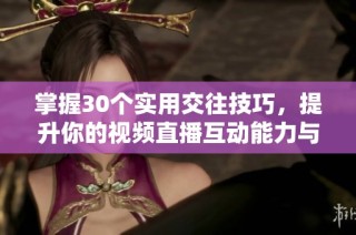 掌握30个实用交往技巧，提升你的视频直播互动能力与魅力