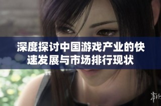 深度探讨中国游戏产业的快速发展与市场排行现状