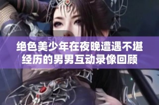 绝色美少年在夜晚遭遇不堪经历的男男互动录像回顾