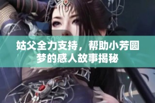 姑父全力支持，帮助小芳圆梦的感人故事揭秘