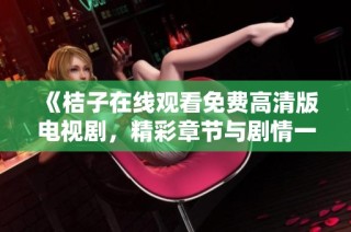 《桔子在线观看免费高清版电视剧，精彩章节与剧情一网打尽》