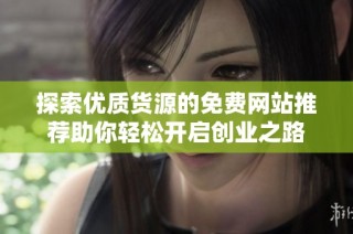 探索优质货源的免费网站推荐助你轻松开启创业之路