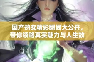 国产熟女精彩瞬间大公开，带你领略真实魅力与人生故事