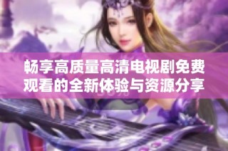 畅享高质量高清电视剧免费观看的全新体验与资源分享