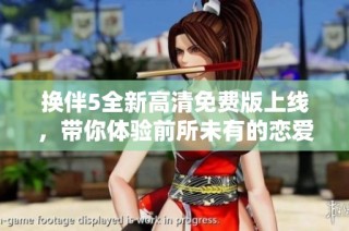 换伴5全新高清免费版上线，带你体验前所未有的恋爱互动乐趣
