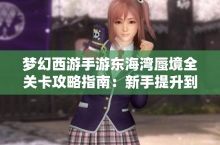 梦幻西游手游东海湾蜃境全关卡攻略指南：新手提升到高手的技巧与秘籍