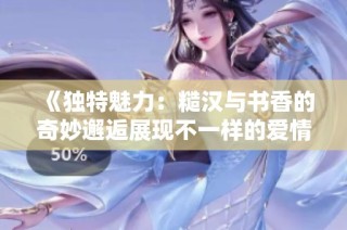 《独特魅力：糙汉与书香的奇妙邂逅展现不一样的爱情故事》