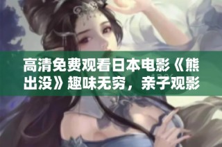高清免费观看日本电影《熊出没》趣味无穷，亲子观影的最佳选择