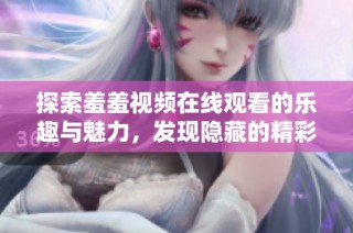探索羞羞视频在线观看的乐趣与魅力，发现隐藏的精彩瞬间