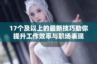 17个及以上的最新技巧助你提升工作效率与职场表现
