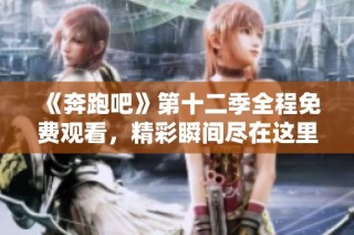 《奔跑吧》第十二季全程免费观看，精彩瞬间尽在这里！
