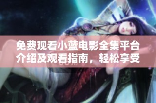 免费观看小蓝电影全集平台介绍及观看指南，轻松享受精彩影片