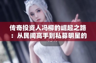 传奇投资人冯柳的崛起之路：从民间高手到私募明星的成功故事