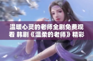 温暖心灵的老师全剧免费观看 韩剧《温柔的老师》精彩回顾