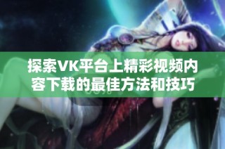 探索VK平台上精彩视频内容下载的最佳方法和技巧