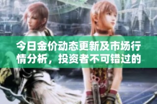 今日金价动态更新及市场行情分析，投资者不可错过的最新信息