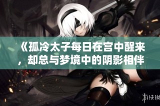 《孤冷太子每日在宫中醒来，却总与梦境中的阴影相伴》