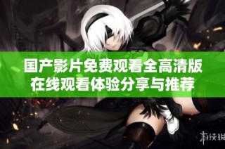 国产影片免费观看全高清版在线观看体验分享与推荐