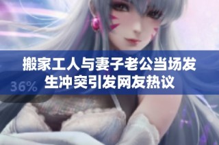 搬家工人与妻子老公当场发生冲突引发网友热议