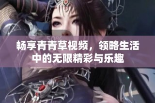 畅享青青草视频，领略生活中的无限精彩与乐趣