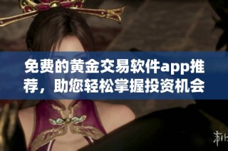 免费的黄金交易软件app推荐，助您轻松掌握投资机会和市场动态