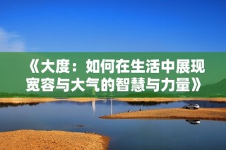 《大度：如何在生活中展现宽容与大气的智慧与力量》