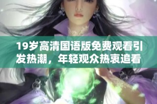 19岁高清国语版免费观看引发热潮，年轻观众热衷追看这部佳作