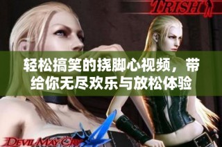 轻松搞笑的挠脚心视频，带给你无尽欢乐与放松体验