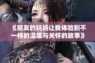 《朋友的妈妈让我体验到不一样的温暖与关怀的故事》