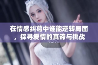 在情感纠葛中谁能逆转局面，探寻爱情的真谛与挑战
