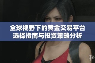 全球视野下的黄金交易平台选择指南与投资策略分析