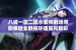 八戒一区二区水蜜桃剧场带你体验全新视听盛宴与精彩内容的无尽魅力