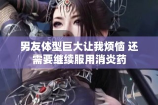 男友体型巨大让我烦恼 还需要继续服用消炎药