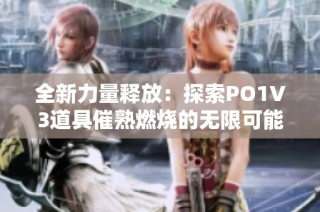 全新力量释放：探索PO1V3道具催熟燃烧的无限可能