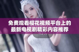 免费观看樱花视频平台上的最新电视剧精彩内容推荐