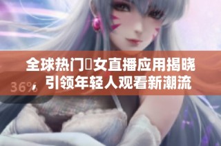 全球热门祼女直播应用揭晓，引领年轻人观看新潮流