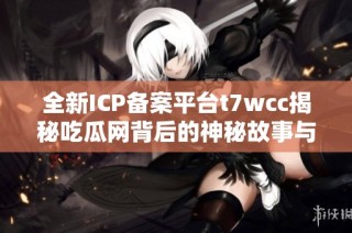 全新ICP备案平台t7wcc揭秘吃瓜网背后的神秘故事与发展历程