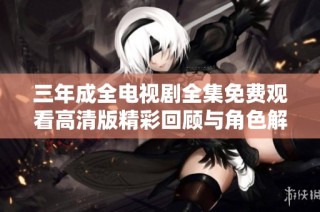 三年成全电视剧全集免费观看高清版精彩回顾与角色解析