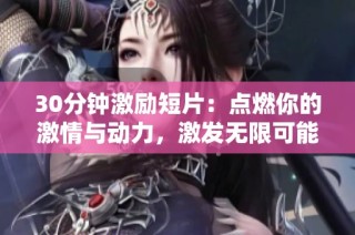 30分钟激励短片：点燃你的激情与动力，激发无限可能的力量