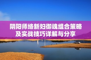 阴阳师络新妇御魂组合策略及实战技巧详解与分享