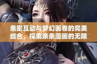 亲密互动与梦幻画卷的完美结合，探索亲亲漫画的无限魅力