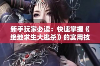 新手玩家必读：快速掌握《绝地求生大逃杀》的实用技巧与攻略