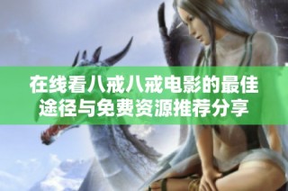 在线看八戒八戒电影的最佳途径与免费资源推荐分享
