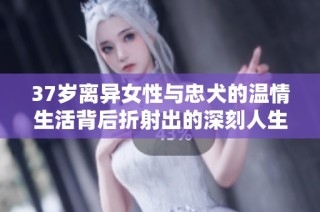 37岁离异女性与忠犬的温情生活背后折射出的深刻人生启示