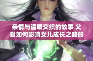 亲情与温暖交织的故事 父爱如何影响女儿成长之路的电视剧新篇章