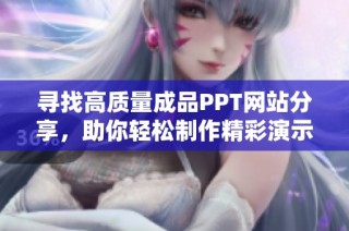 寻找高质量成品PPT网站分享，助你轻松制作精彩演示文稿