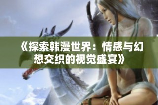 《探索韩漫世界：情感与幻想交织的视觉盛宴》
