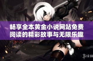 畅享全本黄金小说网站免费阅读的精彩故事与无限乐趣