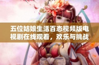 五位姑娘生活百态视频版电视剧在线观看，欢乐与挑战交织的人生旅程