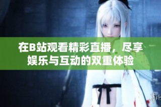 在B站观看精彩直播，尽享娱乐与互动的双重体验